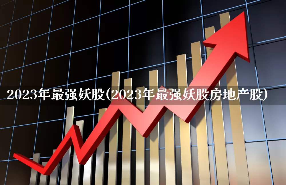 2023年最强妖股(2023年最强妖股房地产股)_https://www.wanyuyiyao.com_创业板_第1张