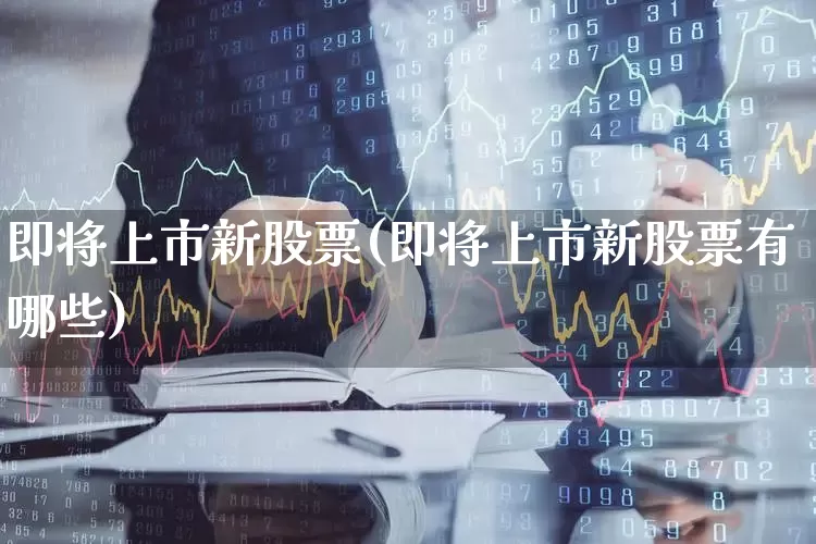 即将上市新股票(即将上市新股票有哪些)_https://www.wanyuyiyao.com_科创板_第1张
