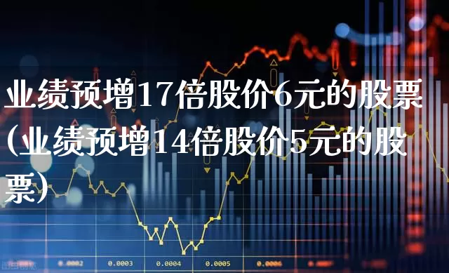 业绩预增17倍股价6元的股票(业绩预增14倍股价5元的股票)_https://www.wanyuyiyao.com_创业板_第1张