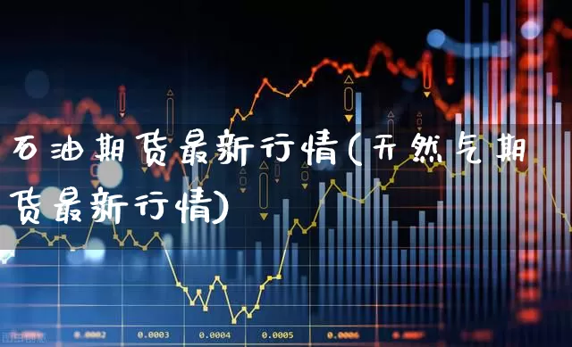石油期货最新行情(天然气期货最新行情)_https://www.wanyuyiyao.com_科创板_第1张
