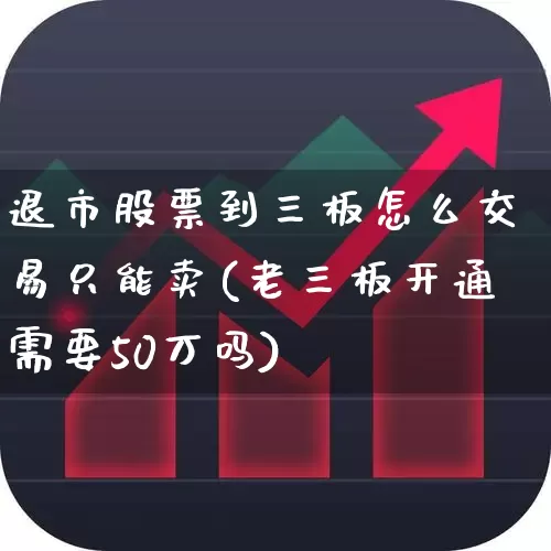 退市股票到三板怎么交易只能卖(老三板开通需要50万吗)_https://www.wanyuyiyao.com_深交所_第1张