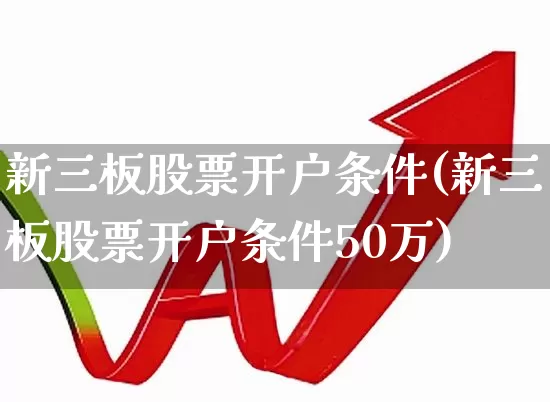 新三板股票开户条件(新三板股票开户条件50万)_https://www.wanyuyiyao.com_北交所_第1张