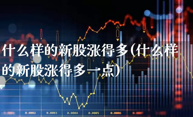 什么样的新股涨得多(什么样的新股涨得多一点)_https://www.wanyuyiyao.com_创业板_第1张