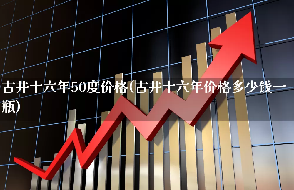 古井十六年50度价格(古井十六年价格多少钱一瓶)_https://www.wanyuyiyao.com_深交所_第1张