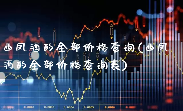 西凤酒的全部价格查询(西凤酒的全部价格查询表)_https://www.wanyuyiyao.com_创业板_第1张