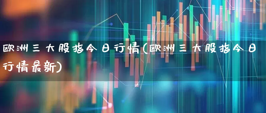 欧洲三大股指今日行情(欧洲三大股指今日行情最新)_https://www.wanyuyiyao.com_上交所_第1张