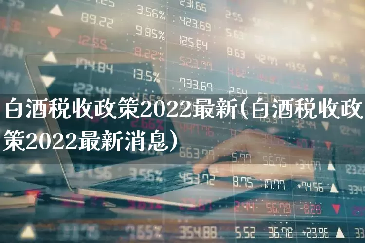 白酒税收政策2022最新(白酒税收政策2022最新消息)_https://www.wanyuyiyao.com_上交所_第1张