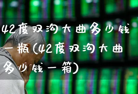 42度双沟大曲多少钱一瓶(42度双沟大曲多少钱一箱)_https://www.wanyuyiyao.com_上交所_第1张