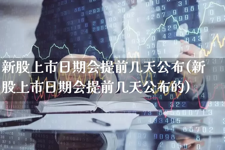 新股上市日期会提前几天公布(新股上市日期会提前几天公布的)_https://www.wanyuyiyao.com_北交所_第1张
