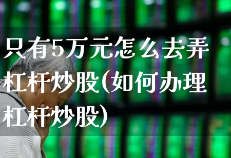 只有5万元怎么去弄杠杆炒股(如何办理杠杆炒股)_https://www.wanyuyiyao.com_科创板_第1张