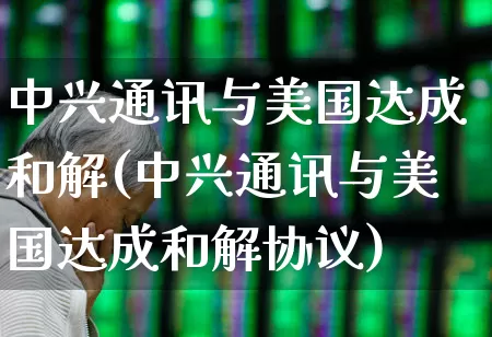 中兴通讯与美国达成和解(中兴通讯与美国达成和解协议)_https://www.wanyuyiyao.com_创业板_第1张