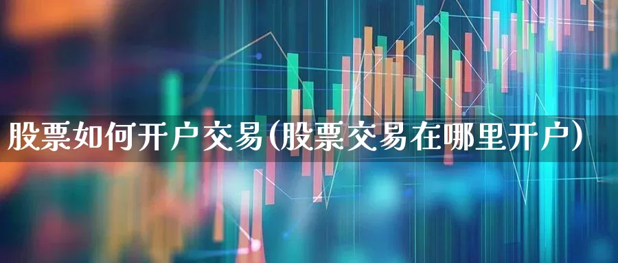 股票如何开户交易(股票交易在哪里开户)_https://www.wanyuyiyao.com_科创板_第1张