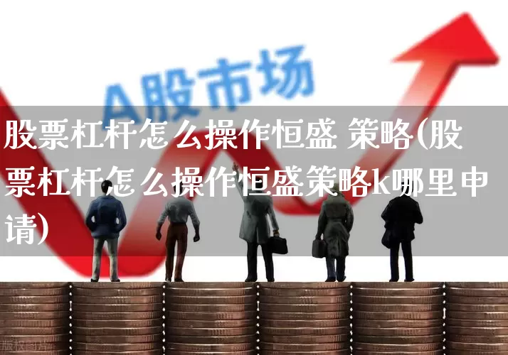 股票杠杆怎么操作恒盛 策略(股票杠杆怎么操作恒盛策略k哪里申请)_https://www.wanyuyiyao.com_创业板_第1张