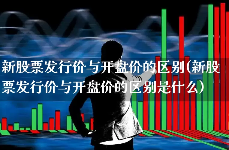 新股票发行价与开盘价的区别(新股票发行价与开盘价的区别是什么)_https://www.wanyuyiyao.com_北交所_第1张