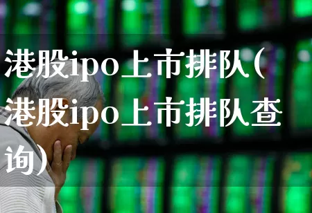 港股ipo上市排队(港股ipo上市排队查询)_https://www.wanyuyiyao.com_上交所_第1张