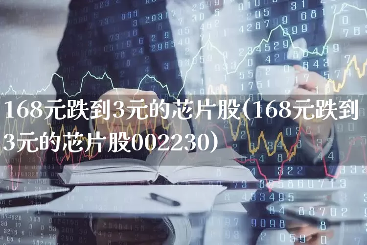 168元跌到3元的芯片股(168元跌到3元的芯片股002230)_https://www.wanyuyiyao.com_创业板_第1张