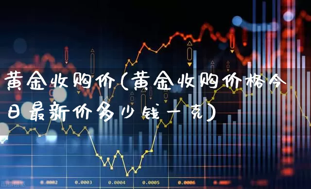 黄金收购价(黄金收购价格今日最新价多少钱一克)_https://www.wanyuyiyao.com_深交所_第1张