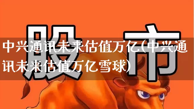 中兴通讯未来估值万亿(中兴通讯未来估值万亿雪球)_https://www.wanyuyiyao.com_上交所_第1张
