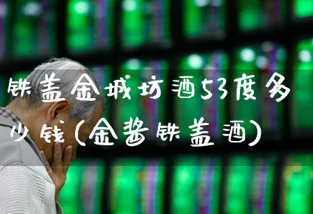 铁盖金城坊酒53度多少钱(金酱铁盖酒)_https://www.wanyuyiyao.com_深交所_第1张