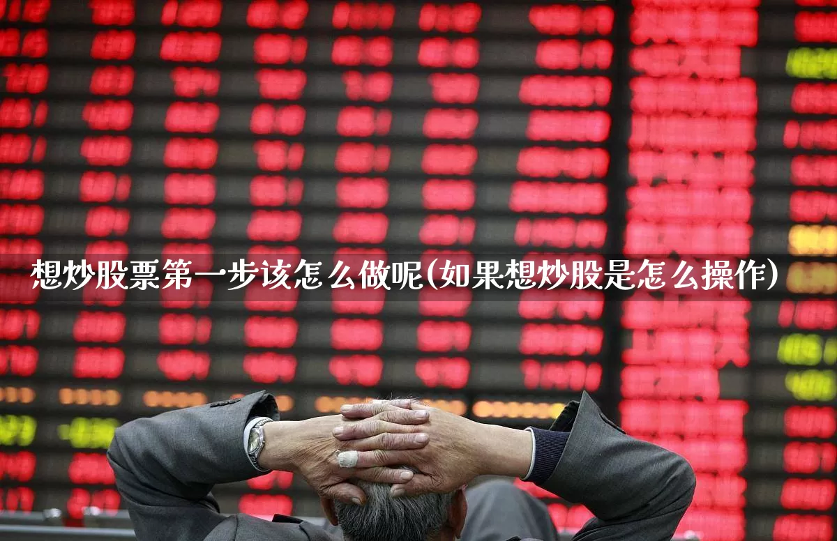 想炒股票第一步该怎么做呢(如果想炒股是怎么操作)_https://www.wanyuyiyao.com_科创板_第1张