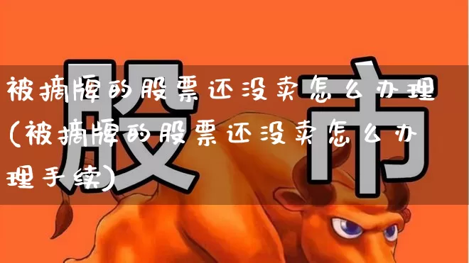 被摘牌的股票还没卖怎么办理(被摘牌的股票还没卖怎么办理手续)_https://www.wanyuyiyao.com_上交所_第1张