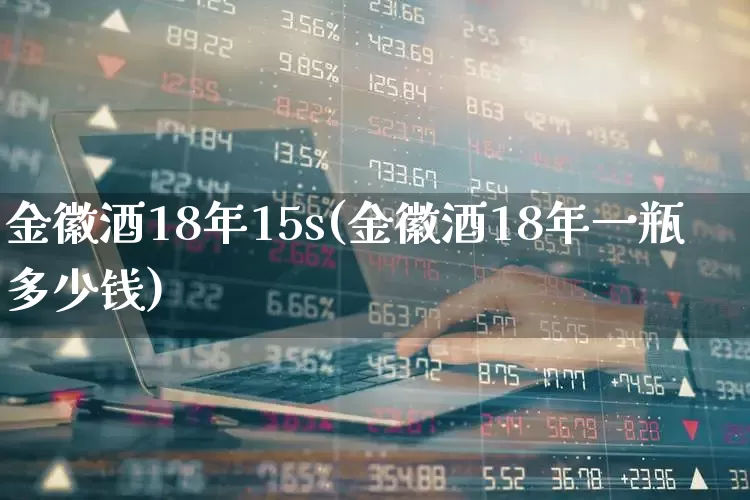 金徽酒18年15s(金徽酒18年一瓶多少钱)_https://www.wanyuyiyao.com_科创板_第1张