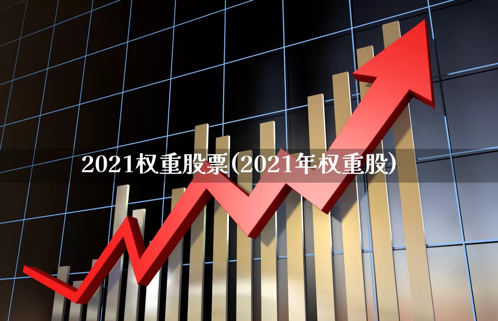 2021权重股票(2021年权重股)_https://www.wanyuyiyao.com_深交所_第1张