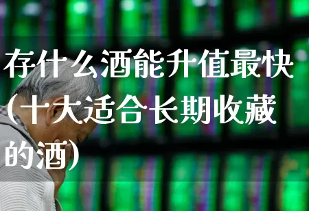 存什么酒能升值最快(十大适合长期收藏的酒)_https://www.wanyuyiyao.com_上交所_第1张