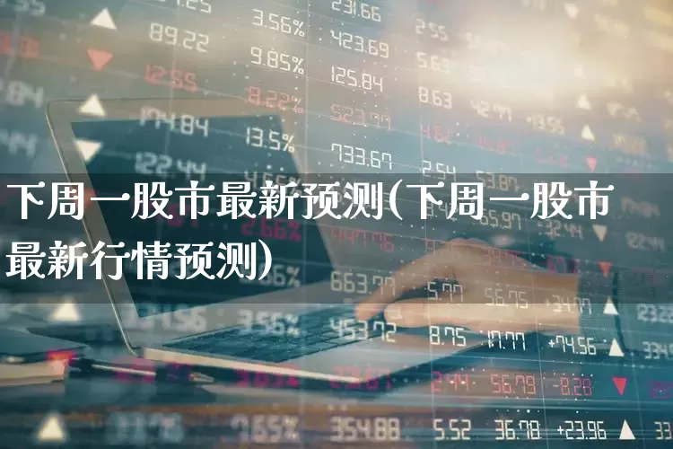 下周一股市最新预测(下周一股市最新行情预测)_https://www.wanyuyiyao.com_创业板_第1张