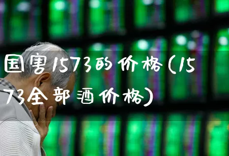 国害1573的价格(1573全部酒价格)_https://www.wanyuyiyao.com_上交所_第1张