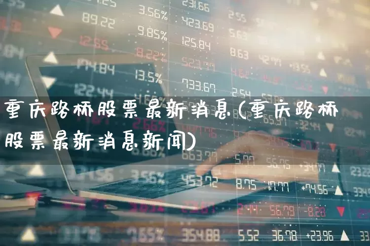 重庆路桥股票最新消息(重庆路桥股票最新消息新闻)_https://www.wanyuyiyao.com_深交所_第1张