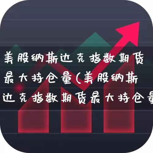 美股纳斯达克指数期货最大持仓量(美股纳斯达克指数期货最大持仓量是多少)_https://www.wanyuyiyao.com_深交所_第1张