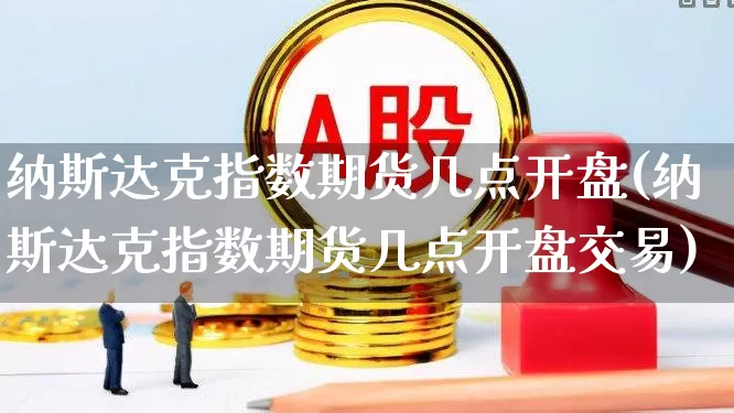 纳斯达克指数期货几点开盘(纳斯达克指数期货几点开盘交易)_https://www.wanyuyiyao.com_上交所_第1张