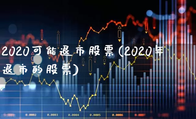 2020可能退市股票(2020年退市的股票)_https://www.wanyuyiyao.com_科创板_第1张