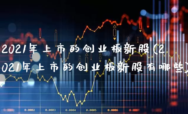 2021年上市的创业板新股(2021年上市的创业板新股有哪些)_https://www.wanyuyiyao.com_科创板_第1张