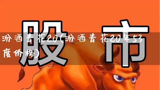 汾酒青花20(汾酒青花20年53度价格)_https://www.wanyuyiyao.com_北交所_第1张