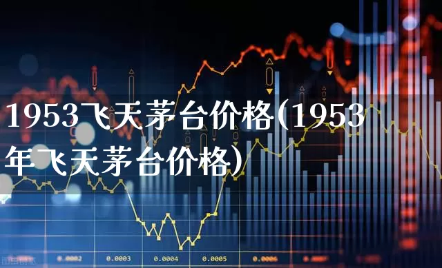 1953飞天茅台价格(1953年飞天茅台价格)_https://www.wanyuyiyao.com_上交所_第1张