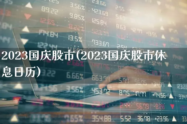 2023国庆股市(2023国庆股市休息日历)_https://www.wanyuyiyao.com_北交所_第1张