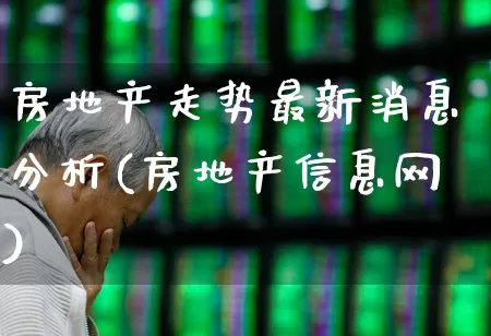 房地产走势最新消息分析(房地产信息网)_https://www.wanyuyiyao.com_科创板_第1张