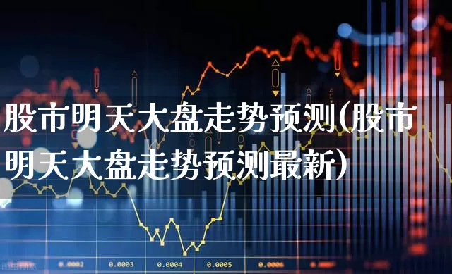 股市明天大盘走势预测(股市明天大盘走势预测最新)_https://www.wanyuyiyao.com_深交所_第1张
