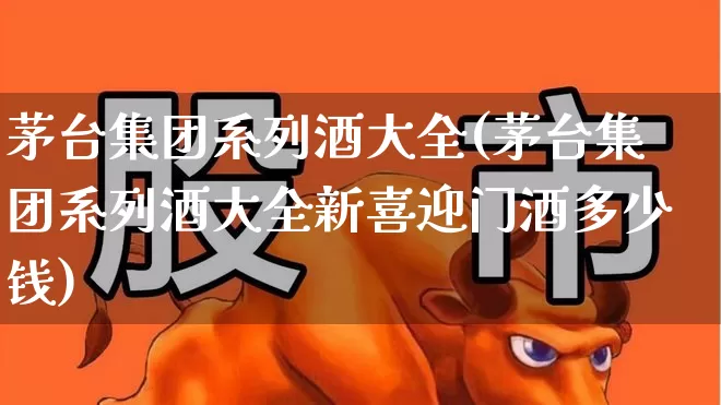 茅台集团系列酒大全(茅台集团系列酒大全新喜迎门酒多少钱)_https://www.wanyuyiyao.com_科创板_第1张