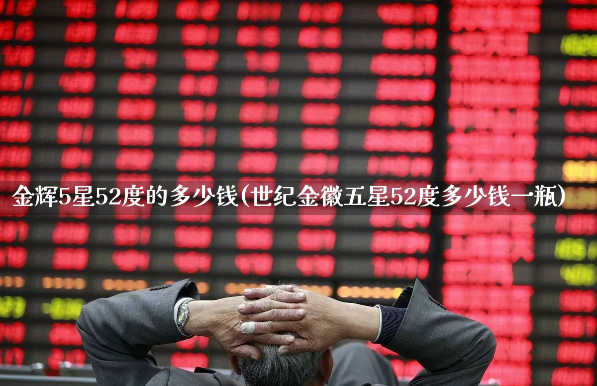 金辉5星52度的多少钱(世纪金徽五星52度多少钱一瓶)_https://www.wanyuyiyao.com_深交所_第1张