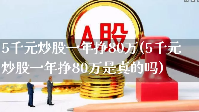 5千元炒股一年挣80万(5千元炒股一年挣80万是真的吗)_https://www.wanyuyiyao.com_深交所_第1张
