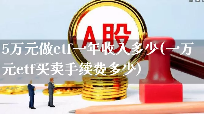 5万元做etf一年收入多少(一万元etf买卖手续费多少)_https://www.wanyuyiyao.com_创业板_第1张