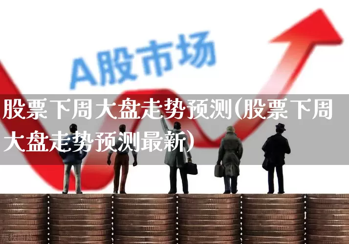 股票下周大盘走势预测(股票下周大盘走势预测最新)_https://www.wanyuyiyao.com_上交所_第1张