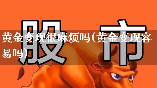 黄金变现很麻烦吗(黄金变现容易吗)_https://www.wanyuyiyao.com_上交所_第1张
