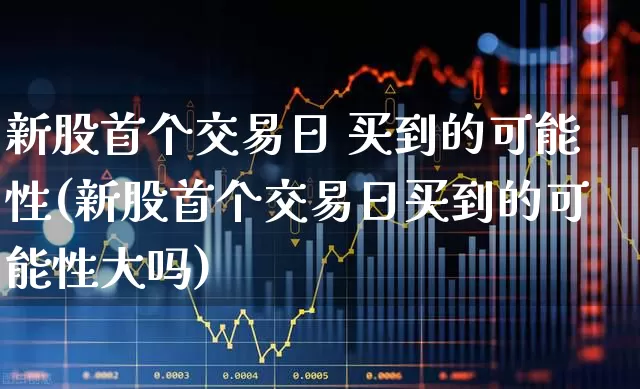 新股首个交易日 买到的可能性(新股首个交易日买到的可能性大吗)_https://www.wanyuyiyao.com_北交所_第1张