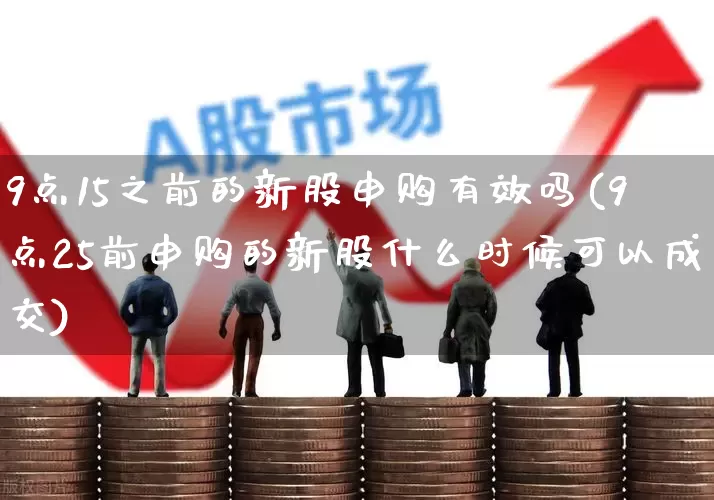 9点15之前的新股申购有效吗(9点25前申购的新股什么时候可以成交)_https://www.wanyuyiyao.com_北交所_第1张