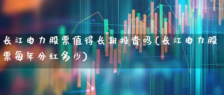 长江电力股票值得长期投资吗(长江电力股票每年分红多少)_https://www.wanyuyiyao.com_科创板_第1张