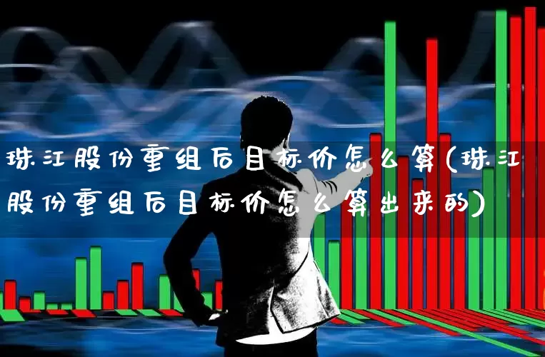 珠江股份重组后目标价怎么算(珠江股份重组后目标价怎么算出来的)_https://www.wanyuyiyao.com_上交所_第1张